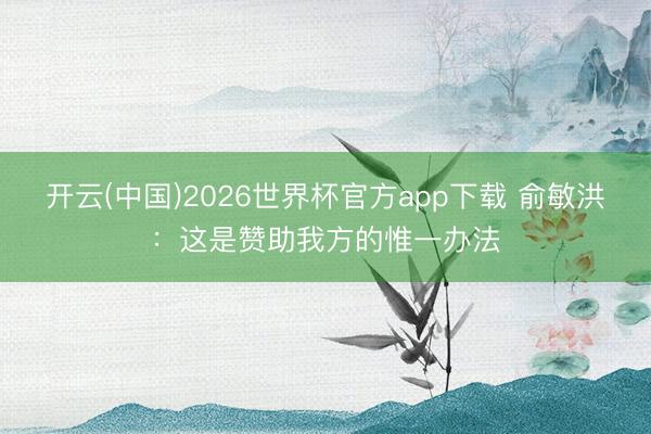 开云(中国)2026世界杯官方app下载 俞敏洪：这是赞助我方的惟一办法