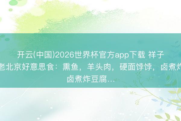 开云(中国)2026世界杯官方app下载 祥子嘴里的老北京好意思食：熏鱼，羊头肉，硬面饽饽，卤煮炸豆腐…