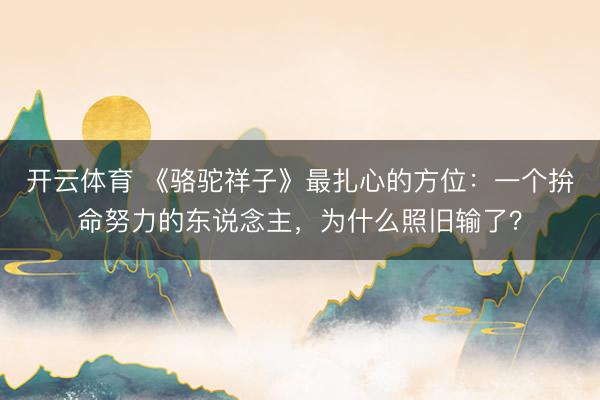 开云体育 《骆驼祥子》最扎心的方位：一个拚命努力的东说念主，为什么照旧输了？