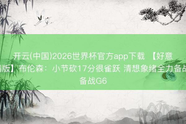 开云(中国)2026世界杯官方app下载 【好意思满版】布伦森：小节砍17分很雀跃 清想象绪全力备战G6