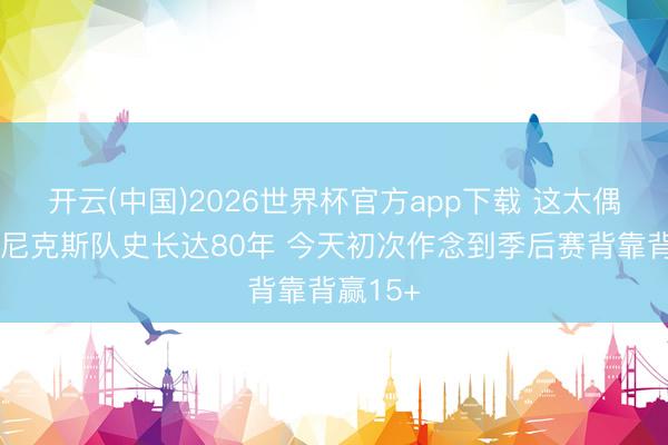 开云(中国)2026世界杯官方app下载 这太偶然了！尼克斯队史长达80年 今天初次作念到季后赛背靠背赢15+