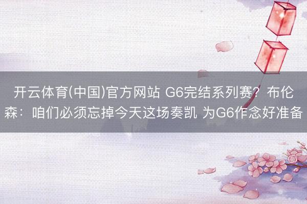 开云体育(中国)官方网站 G6完结系列赛？布伦森：咱们必须忘掉今天这场奏凯 为G6作念好准备