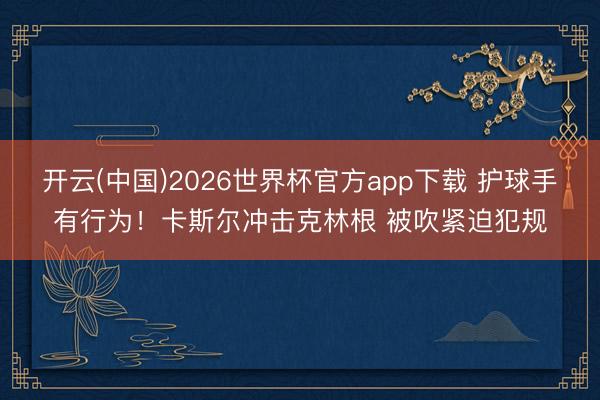 开云(中国)2026世界杯官方app下载 护球手有行为！卡斯尔冲击克林根 被吹紧迫犯规