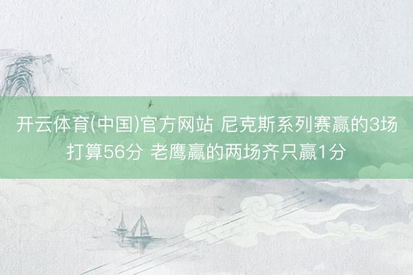 开云体育(中国)官方网站 尼克斯系列赛赢的3场打算56分 老鹰赢的两场齐只赢1分