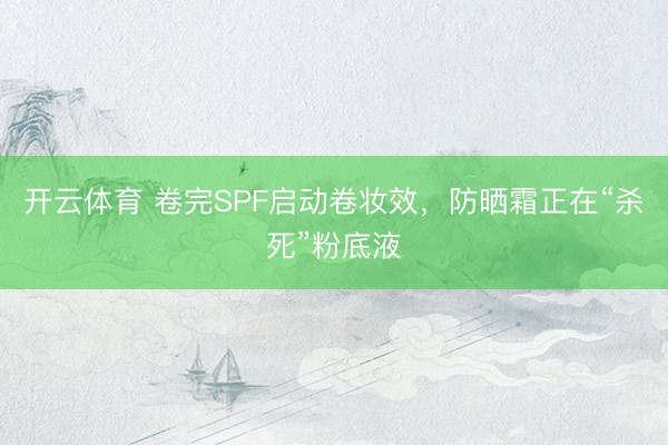 开云体育 卷完SPF启动卷妆效，防晒霜正在“杀死”粉底液