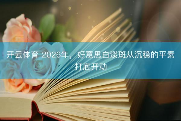开云体育 2026年，好意思白淡斑从沉稳的平素打底开动