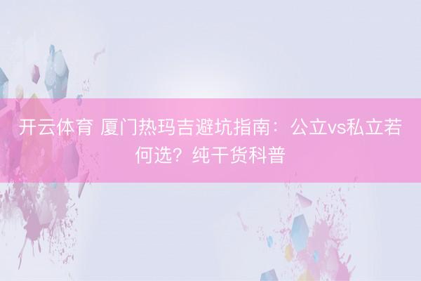 开云体育 厦门热玛吉避坑指南：公立vs私立若何选？纯干货科普