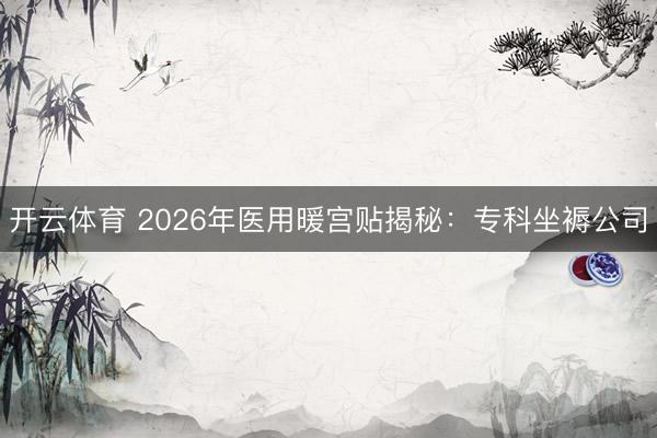开云体育 2026年医用暖宫贴揭秘：专科坐褥公司