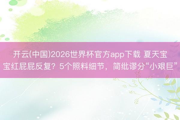 开云(中国)2026世界杯官方app下载 夏天宝宝红屁屁反复？5个照料细节，简纰谬分“小艰巨”