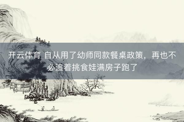 开云体育 自从用了幼师同款餐桌政策，再也不必追着挑食娃满房子跑了