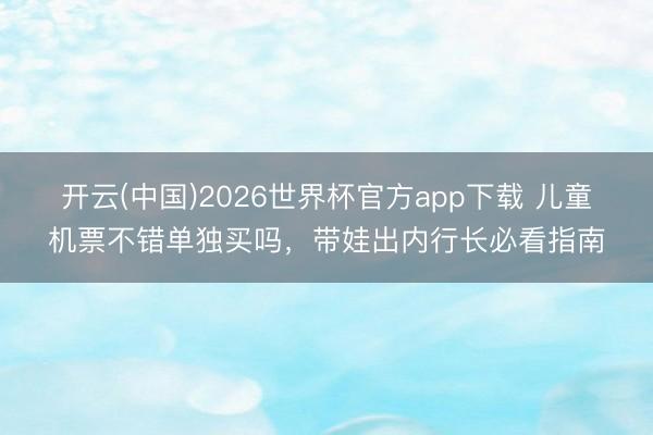 开云(中国)2026世界杯官方app下载 儿童机票不错单独买吗，带娃出内行长必看指南