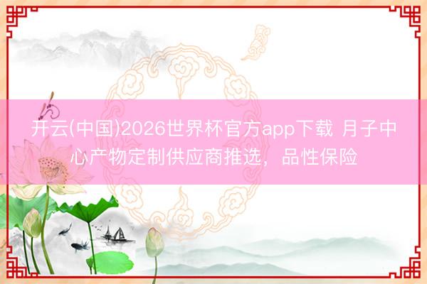 开云(中国)2026世界杯官方app下载 月子中心产物定制供应商推选，品性保险