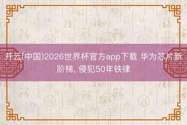 开云(中国)2026世界杯官方app下载 华为芯片新阶梯， 侵犯50年铁律
