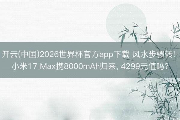 开云(中国)2026世界杯官方app下载 风水步骤转! 小米17 Max携8000mAh归来， 4299元值吗?