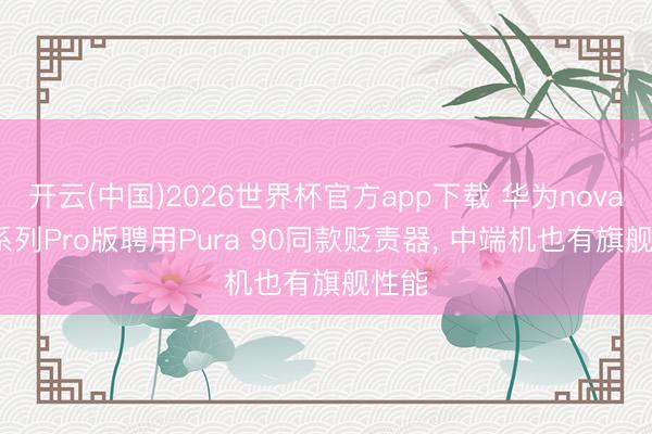开云(中国)2026世界杯官方app下载 华为nova 16系列Pro版聘用Pura 90同款贬责器， 中端机也有旗舰性能