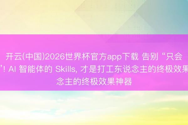 开云(中国)2026世界杯官方app下载 告别 “只会聊天”! AI 智能体的 Skills， 才是打工东说念主的终极效果神器