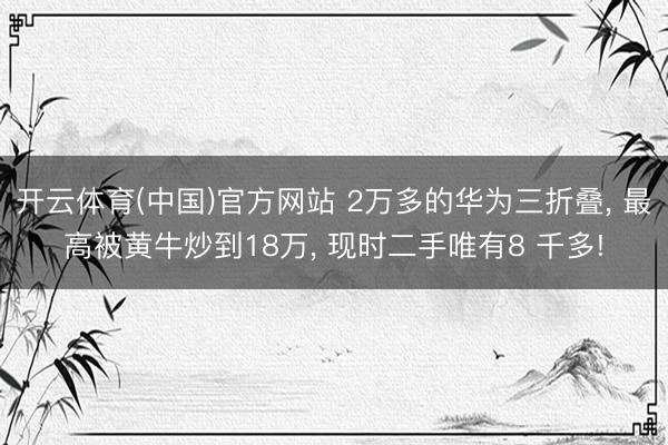 开云体育(中国)官方网站 2万多的华为三折叠， 最高被黄牛炒到18万， 现时二手唯有8 千多!
