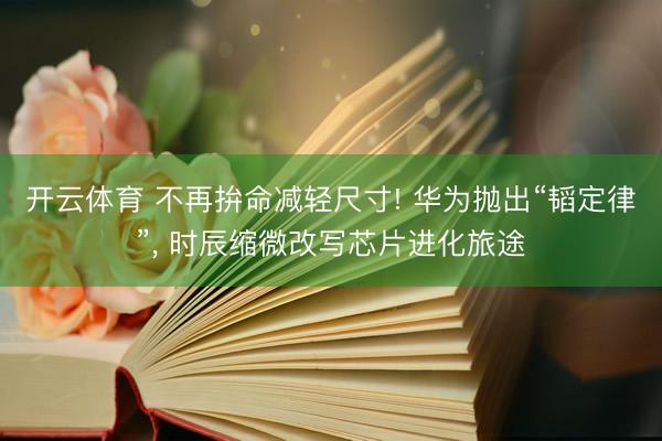 开云体育 不再拚命减轻尺寸! 华为抛出“韬定律”， 时辰缩微改写芯片进化旅途