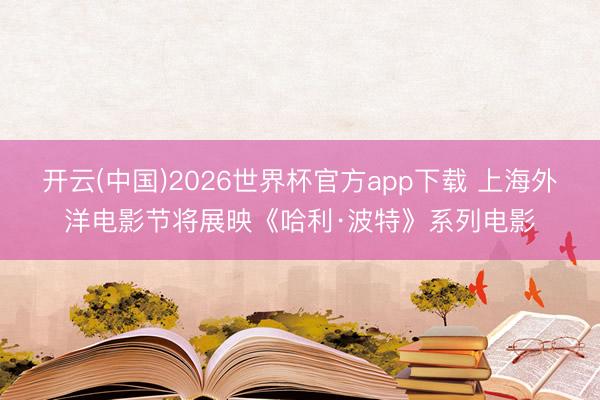 开云(中国)2026世界杯官方app下载 上海外洋电影节将展