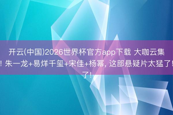 开云(中国)2026世界杯官方app下载 大咖云集! 朱一龙+易烊千玺+宋佳+杨幂， 这部悬疑片太猛了!