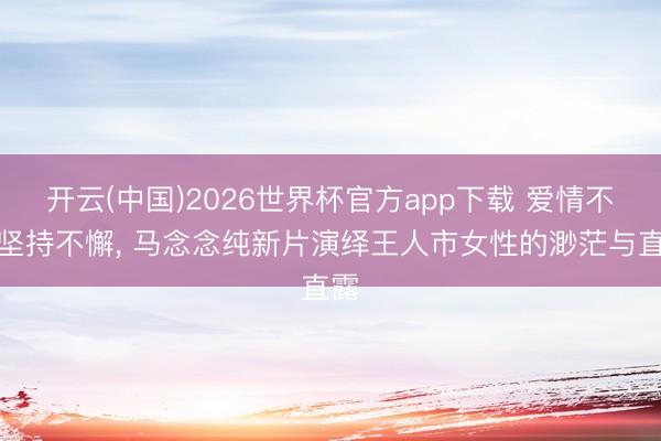 开云(中国)2026世界杯官方app下载 爱情不再坚持不懈,