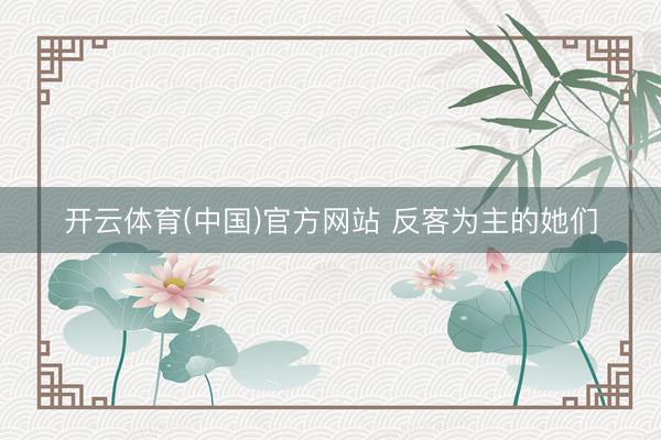 开云体育(中国)官方网站 反客为主的她们