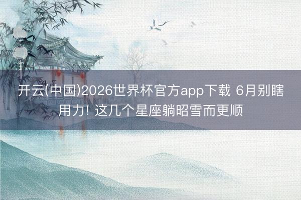 开云(中国)2026世界杯官方app下载 6月别瞎用力! 这