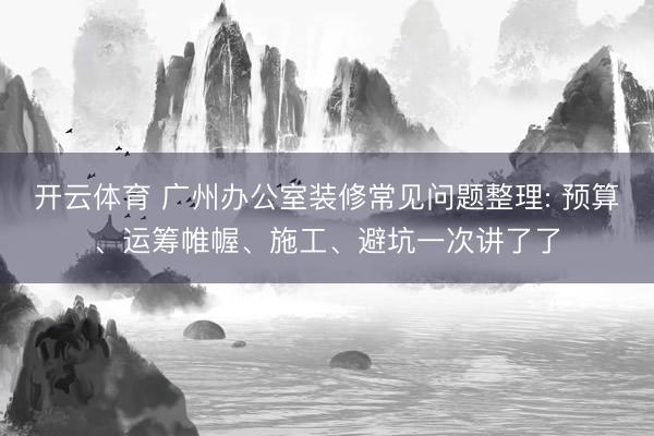 开云体育 广州办公室装修常见问题整理: 预算、运筹帷幄、施工、避坑一次讲了了