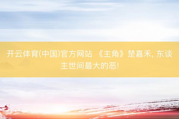 开云体育(中国)官方网站 《主角》楚嘉禾， 东谈主世间最大的恶!