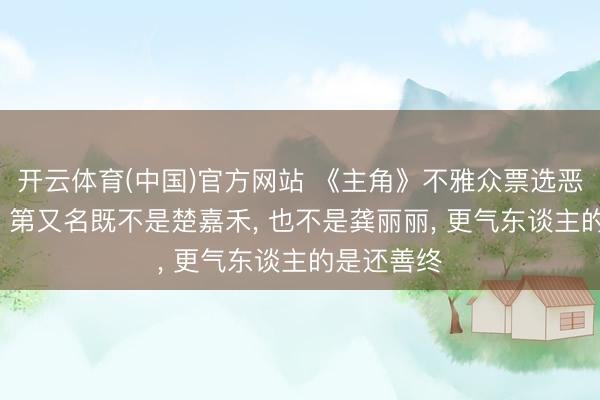 开云体育(中国)官方网站 《主角》不雅众票选恶东谈主榜, 第又名既不是楚嘉禾, 也不是龚丽丽, 更气东谈主的是还善终