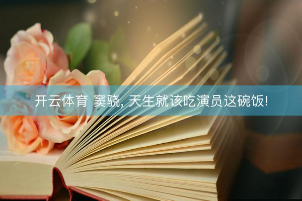 开云体育 窦骁， 天生就该吃演员这碗饭!