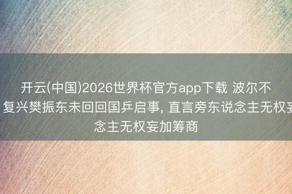 开云(中国)2026世界杯官方app下载 波尔不再讳饰! 复兴樊振东未回回国乒启事， 直言旁东说念主无权妄加筹商