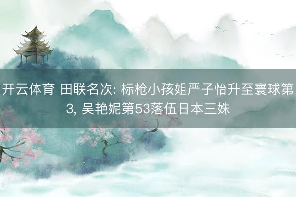 开云体育 田联名次: 标枪小孩姐严子怡升至寰球第3， 吴艳妮第53落伍日本三姝