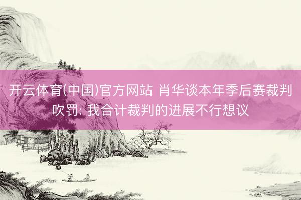 开云体育(中国)官方网站 肖华谈本年季后赛裁判吹罚: 我合计裁判的进展不行想议