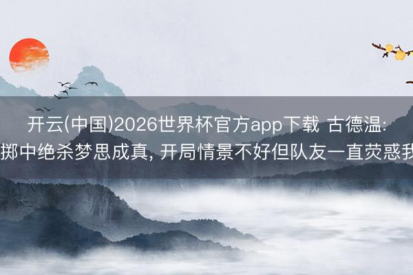 开云(中国)2026世界杯官方app下载 古德温: 掷中绝杀梦思成真, 开局情景不好但队友一直荧惑我
