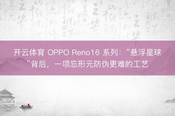 开云体育 OPPO Reno16 系列：“悬浮星球”背后，一项忘形元防伪更难的工艺