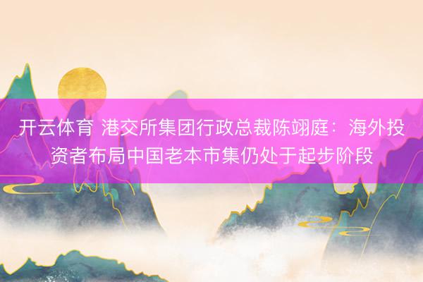开云体育 港交所集团行政总裁陈翊庭：海外投资者布局中国老本市集仍处于起步阶段