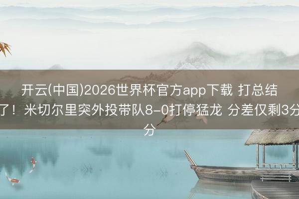 开云(中国)2026世界杯官方app下载 打总结了！米切尔里突外投带队8-0打停猛龙 分差仅剩3分