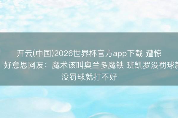 开云(中国)2026世界杯官方app下载 遭惊天翻盘！好意思网友：魔术该叫奥兰多魔铁 班凯罗没罚球就打不好