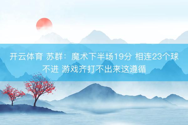 开云体育 苏群：魔术下半场19分 相连23个球不进 游戏齐打不出来这遵循