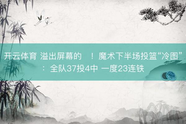 开云体育 溢出屏幕的❌！魔术下半场投篮“冷图”：全队37投4中 一度23连铁