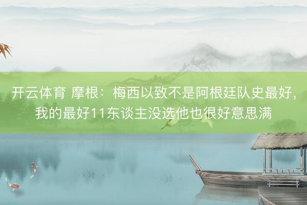 开云体育 摩根：梅西以致不是阿根廷队史最好，我的最好11东谈主没选他也很好意思满