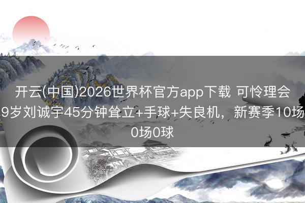 开云(中国)2026世界杯官方app下载 可怜理会！19岁刘诚宇45分钟耸立+手球+失良机，新赛季10场0球