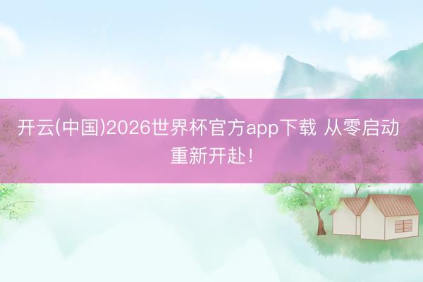 开云(中国)2026世界杯官方app下载 从零启动 重新开赴！