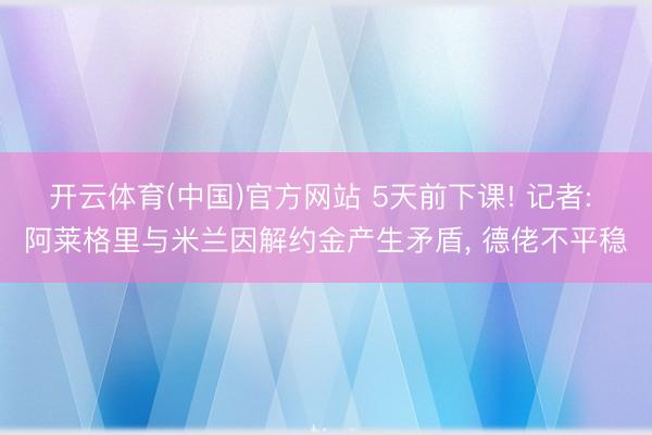开云体育(中国)官方网站 5天前下课! 记者: 阿莱格里与米兰因解约金产生矛盾, 德佬不平稳