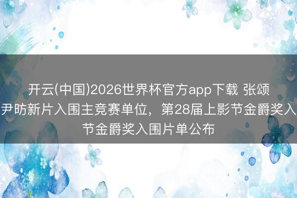 开云(中国)2026世界杯官方app下载 张颂文、文淇、尹昉新片入围主竞赛单位，第28届上影节金爵奖入围片单公布