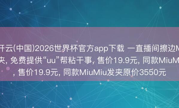 开云(中国)2026世界杯官方app下载 一直播间擦边MiuMiu卖“MiMi”发夹， 免费提供“uu”帮粘干事， 售价19.9元， 同款MiuMiu发夹原价3550元