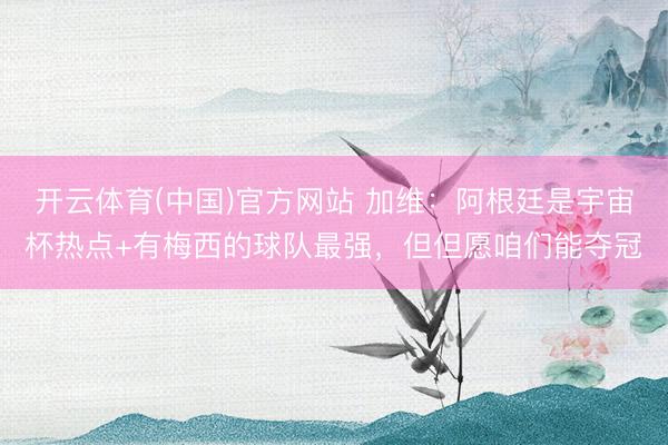 开云体育(中国)官方网站 加维：阿根廷是宇宙杯热点+有梅西的球队最强，但但愿咱们能夺冠