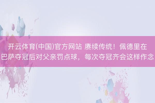 开云体育(中国)官方网站 赓续传统!佩德里在巴萨夺冠后对父亲罚点球,每次夺冠齐会这样作念