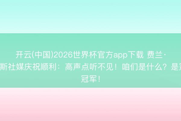 开云(中国)2026世界杯官方app下载 费兰·托雷斯社媒庆祝顺利:高声点听不见!咱们是什么?是冠军!